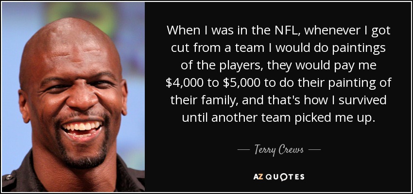 When I was in the NFL, whenever I got cut from a team I would do paintings of the players, they would pay me $4,000 to $5,000 to do their painting of their family, and that's how I survived until another team picked me up. - Terry Crews