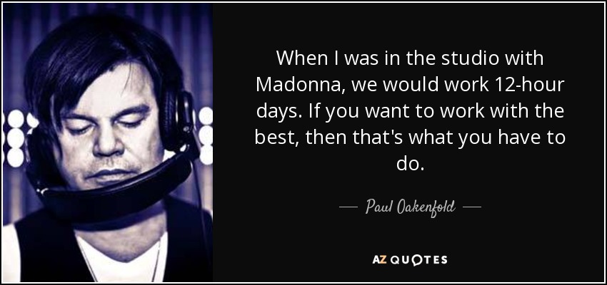 When I was in the studio with Madonna, we would work 12-hour days. If you want to work with the best, then that's what you have to do. - Paul Oakenfold