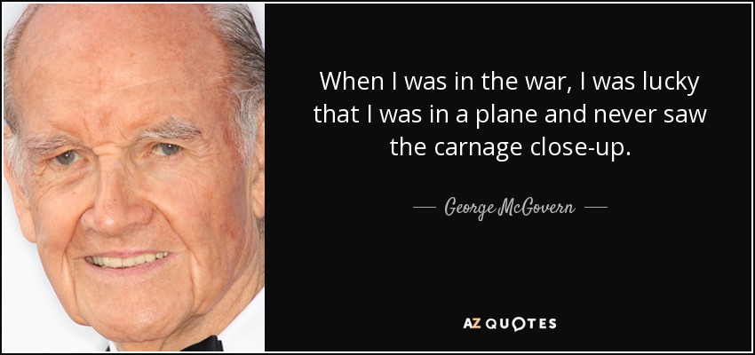 When I was in the war, I was lucky that I was in a plane and never saw the carnage close-up. - George McGovern