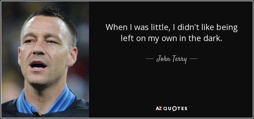 When I was little, I didn't like being left on my own in the dark. - John Terry