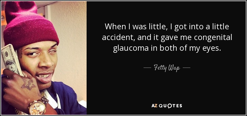When I was little, I got into a little accident, and it gave me congenital glaucoma in both of my eyes. - Fetty Wap