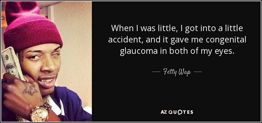 When I was little, I got into a little accident, and it gave me congenital glaucoma in both of my eyes. - Fetty Wap