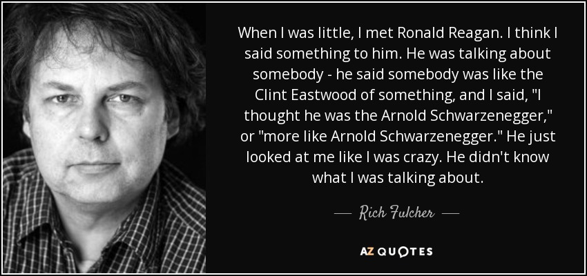 When I was little, I met Ronald Reagan. I think I said something to him. He was talking about somebody - he said somebody was like the Clint Eastwood of something, and I said, 