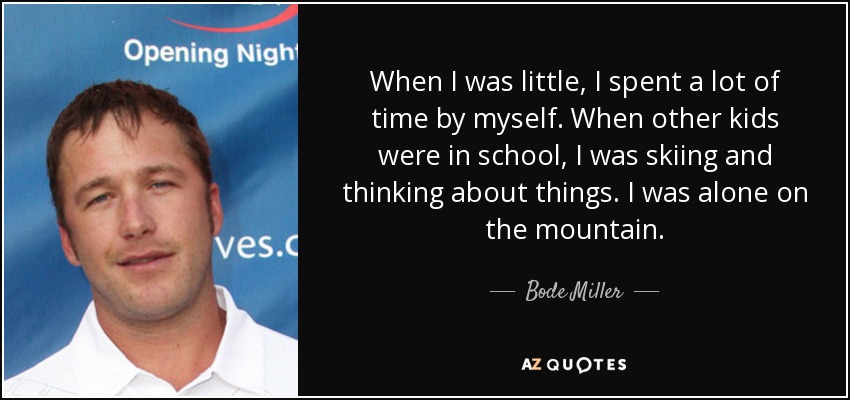 When I was little, I spent a lot of time by myself. When other kids were in school, I was skiing and thinking about things. I was alone on the mountain. - Bode Miller
