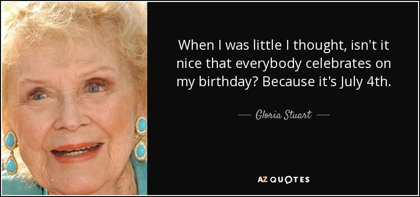 When I was little I thought, isn't it nice that everybody celebrates on my birthday? Because it's July 4th. - Gloria Stuart