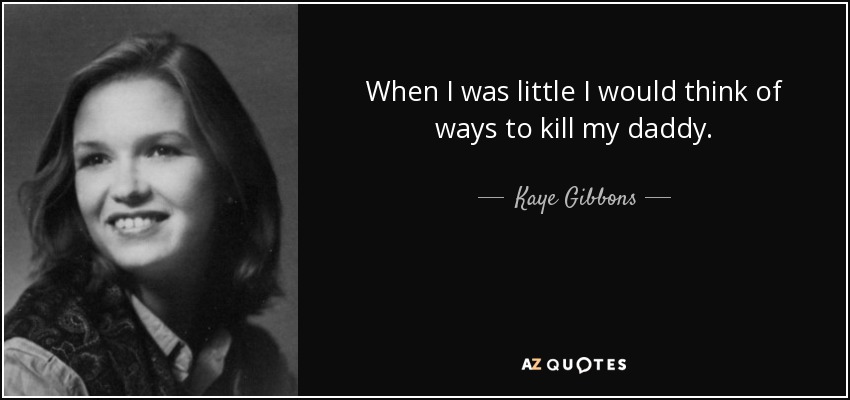 When I was little I would think of ways to kill my daddy. - Kaye Gibbons