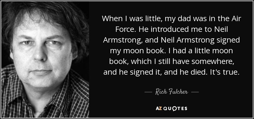 When I was little, my dad was in the Air Force. He introduced me to Neil Armstrong, and Neil Armstrong signed my moon book. I had a little moon book, which I still have somewhere, and he signed it, and he died. It's true. - Rich Fulcher