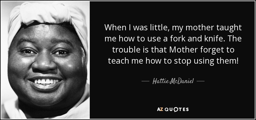 When I was little, my mother taught me how to use a fork and knife. The trouble is that Mother forget to teach me how to stop using them! - Hattie McDaniel