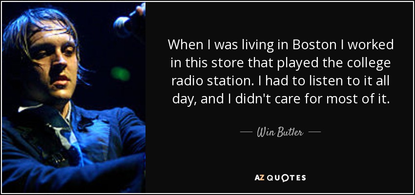 When I was living in Boston I worked in this store that played the college radio station. I had to listen to it all day, and I didn't care for most of it. - Win Butler