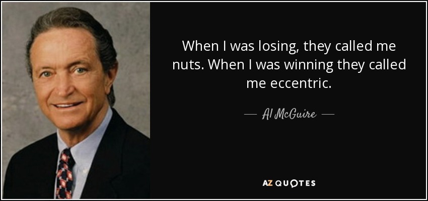 When I was losing, they called me nuts. When I was winning they called me eccentric. - Al McGuire