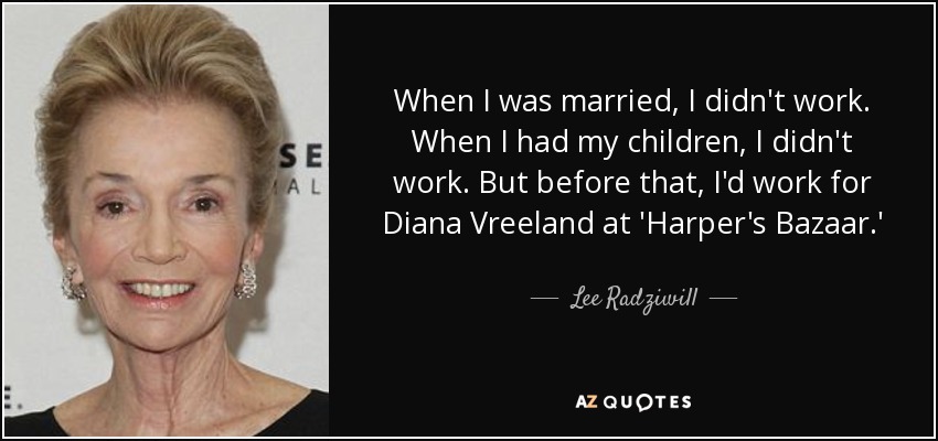 When I was married, I didn't work. When I had my children, I didn't work. But before that, I'd work for Diana Vreeland at 'Harper's Bazaar.' - Lee Radziwill