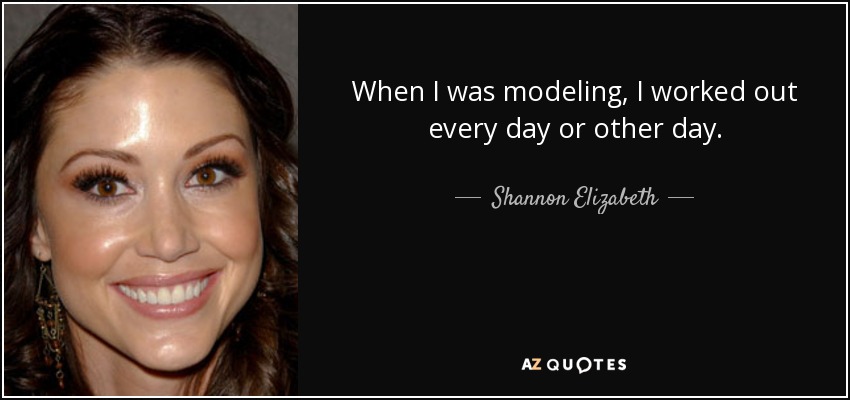 When I was modeling, I worked out every day or other day. - Shannon Elizabeth