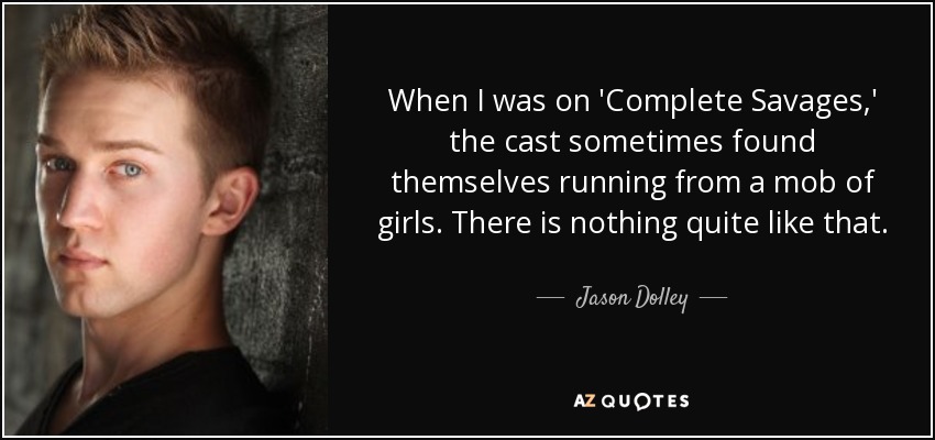 When I was on 'Complete Savages,' the cast sometimes found themselves running from a mob of girls. There is nothing quite like that. - Jason Dolley