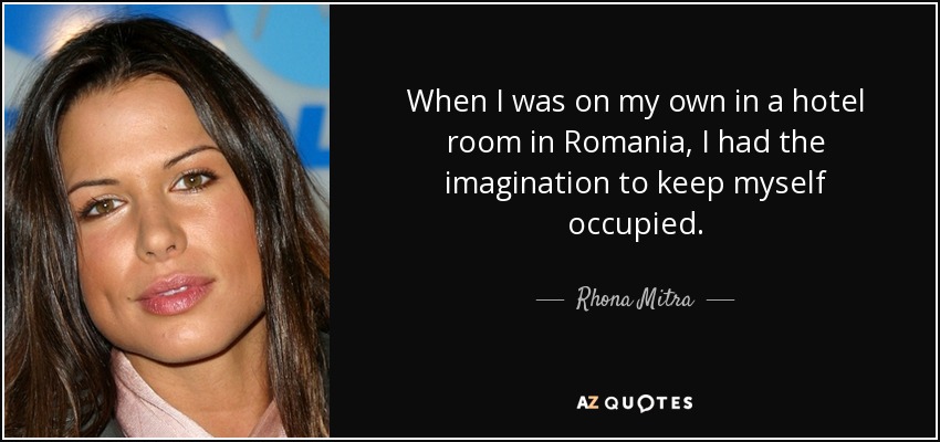 When I was on my own in a hotel room in Romania, I had the imagination to keep myself occupied. - Rhona Mitra