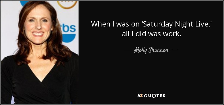 When I was on 'Saturday Night Live,' all I did was work. - Molly Shannon