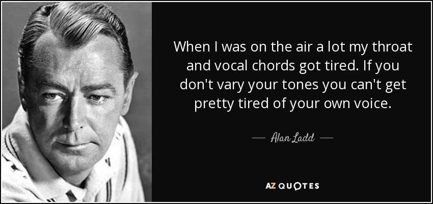 When I was on the air a lot my throat and vocal chords got tired. If you don't vary your tones you can't get pretty tired of your own voice. - Alan Ladd
