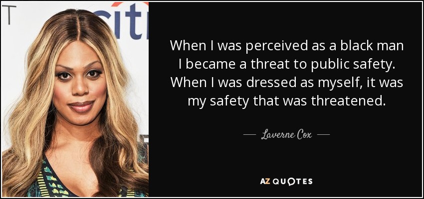 When I was perceived as a black man I became a threat to public safety. When I was dressed as myself, it was my safety that was threatened. - Laverne Cox