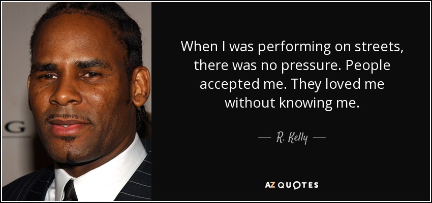 When I was performing on streets, there was no pressure. People accepted me. They loved me without knowing me. - R. Kelly