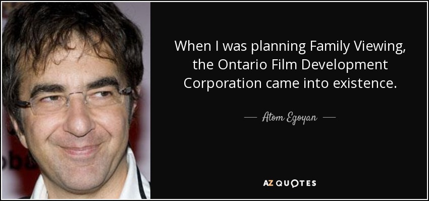 When I was planning Family Viewing, the Ontario Film Development Corporation came into existence. - Atom Egoyan