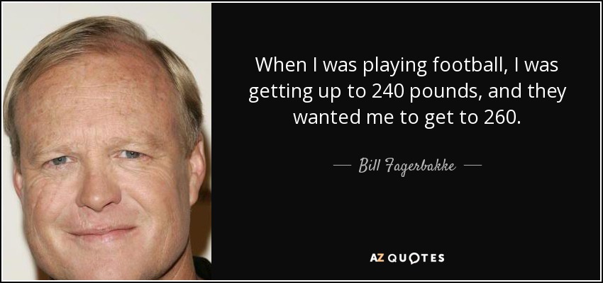 When I was playing football, I was getting up to 240 pounds, and they wanted me to get to 260. - Bill Fagerbakke