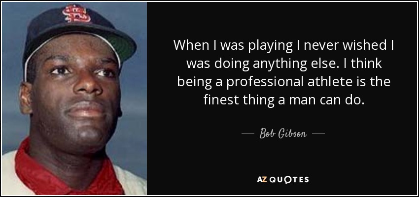 When I was playing I never wished I was doing anything else. I think being a professional athlete is the finest thing a man can do. - Bob Gibson