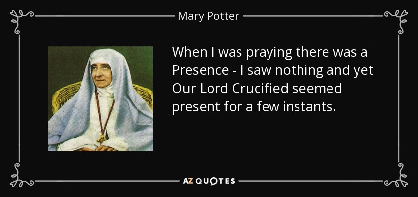 When I was praying there was a Presence - I saw nothing and yet Our Lord Crucified seemed present for a few instants. - Mary Potter