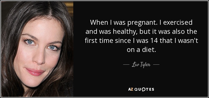 When I was pregnant. I exercised and was healthy, but it was also the first time since I was 14 that I wasn't on a diet. - Liv Tyler