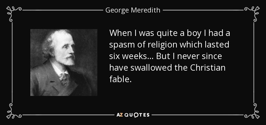 When I was quite a boy I had a spasm of religion which lasted six weeks... But I never since have swallowed the Christian fable. - George Meredith