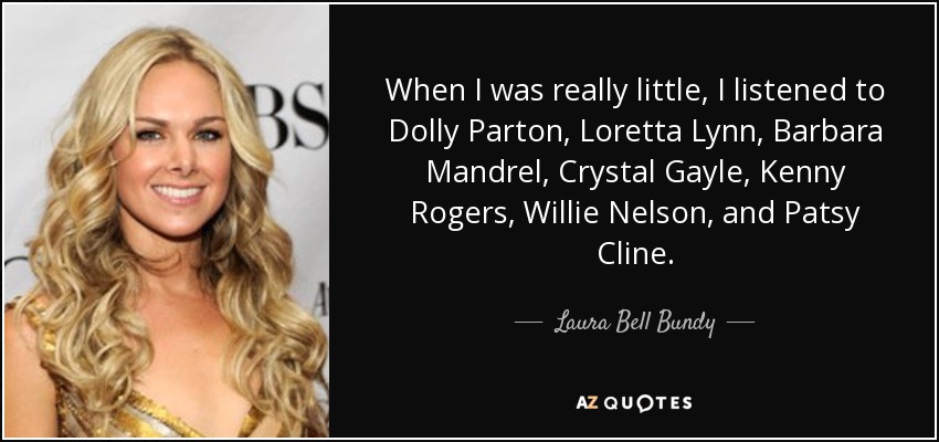 When I was really little, I listened to Dolly Parton, Loretta Lynn, Barbara Mandrel, Crystal Gayle, Kenny Rogers, Willie Nelson, and Patsy Cline. - Laura Bell Bundy