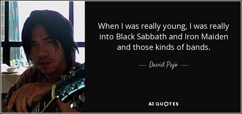 When I was really young, I was really into Black Sabbath and Iron Maiden and those kinds of bands. - David Pajo