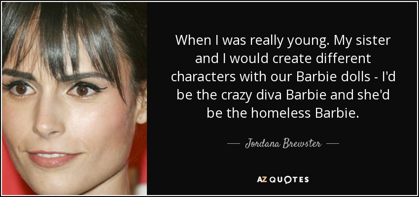 When I was really young. My sister and I would create different characters with our Barbie dolls - I'd be the crazy diva Barbie and she'd be the homeless Barbie. - Jordana Brewster