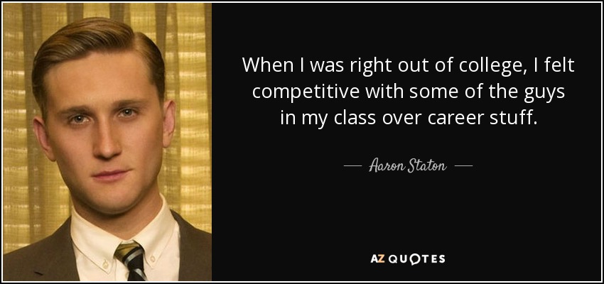 When I was right out of college, I felt competitive with some of the guys in my class over career stuff. - Aaron Staton