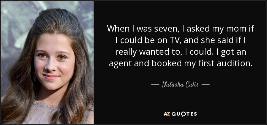 When I was seven, I asked my mom if I could be on TV, and she said if I really wanted to, I could. I got an agent and booked my first audition. - Natasha Calis