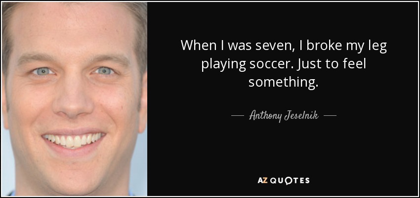 When I was seven, I broke my leg playing soccer. Just to feel something. - Anthony Jeselnik