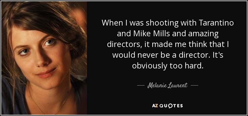 When I was shooting with Tarantino and Mike Mills and amazing directors, it made me think that I would never be a director. It's obviously too hard. - Melanie Laurent
