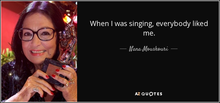 When I was singing, everybody liked me. - Nana Mouskouri