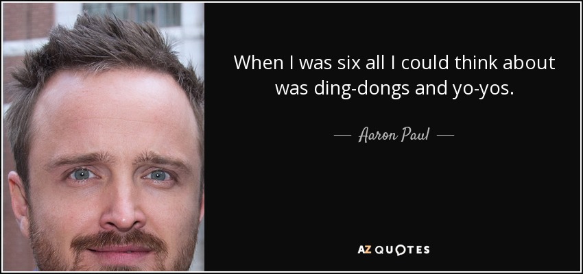 When I was six all I could think about was ding-dongs and yo-yos. - Aaron Paul