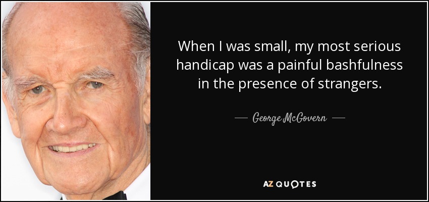 When I was small, my most serious handicap was a painful bashfulness in the presence of strangers. - George McGovern