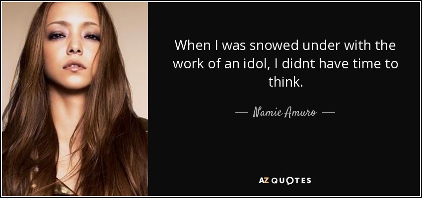When I was snowed under with the work of an idol, I didnt have time to think. - Namie Amuro