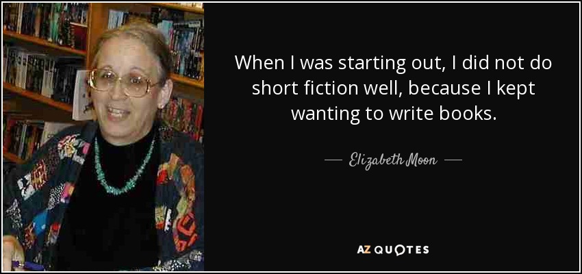 When I was starting out, I did not do short fiction well, because I kept wanting to write books. - Elizabeth Moon