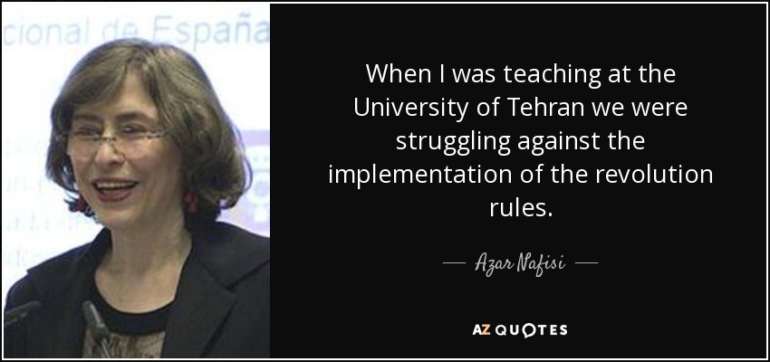 When I was teaching at the University of Tehran we were struggling against the implementation of the revolution rules. - Azar Nafisi