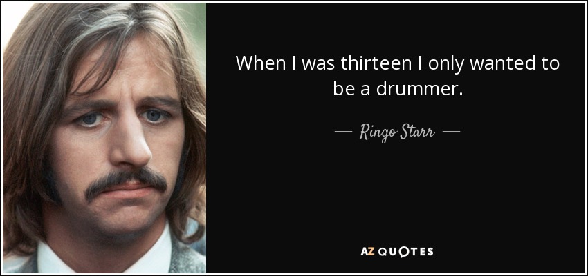 When I was thirteen I only wanted to be a drummer. - Ringo Starr