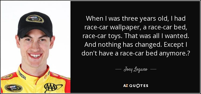 When I was three years old, I had race-car wallpaper, a race-car bed, race-car toys. That was all I wanted. And nothing has changed. Except I don't have a race-car bed anymore.? - Joey Logano