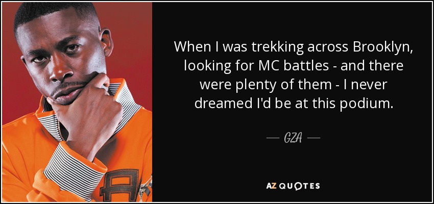When I was trekking across Brooklyn, looking for MC battles - and there were plenty of them - I never dreamed I'd be at this podium. - GZA
