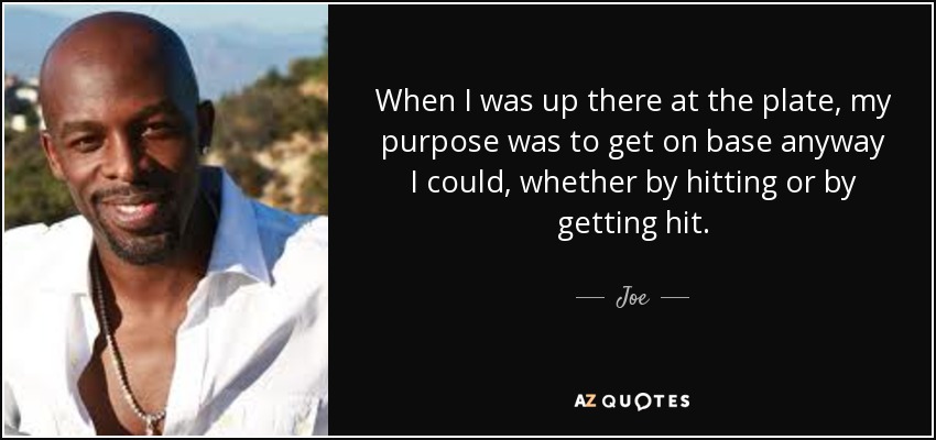 When I was up there at the plate, my purpose was to get on base anyway I could, whether by hitting or by getting hit. - Joe