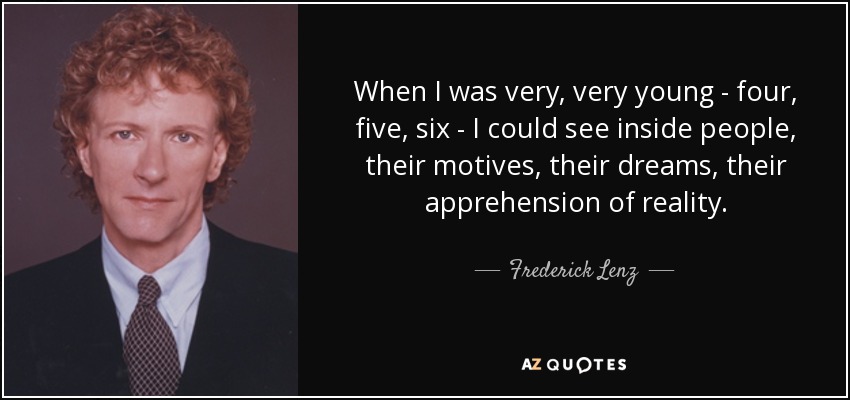 When I was very, very young - four, five, six - I could see inside people, their motives, their dreams, their apprehension of reality. - Frederick Lenz