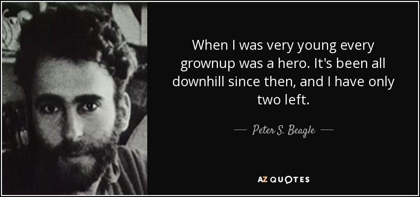When I was very young every grownup was a hero. It's been all downhill since then, and I have only two left. - Peter S. Beagle