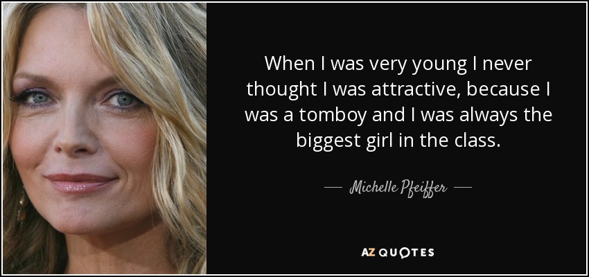 When I was very young I never thought I was attractive, because I was a tomboy and I was always the biggest girl in the class. - Michelle Pfeiffer
