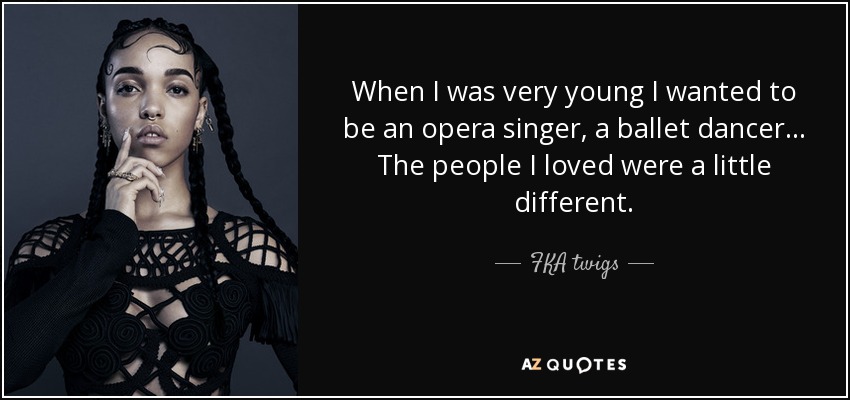When I was very young I wanted to be an opera singer, a ballet dancer... The people I loved were a little different. - FKA twigs