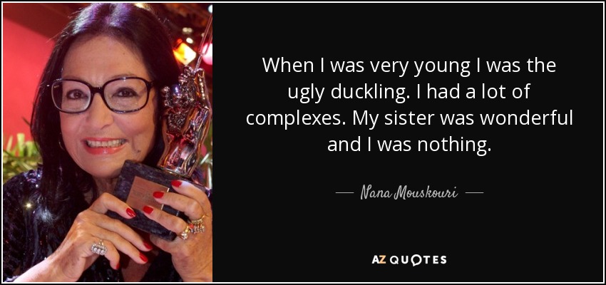 When I was very young I was the ugly duckling. I had a lot of complexes. My sister was wonderful and I was nothing. - Nana Mouskouri